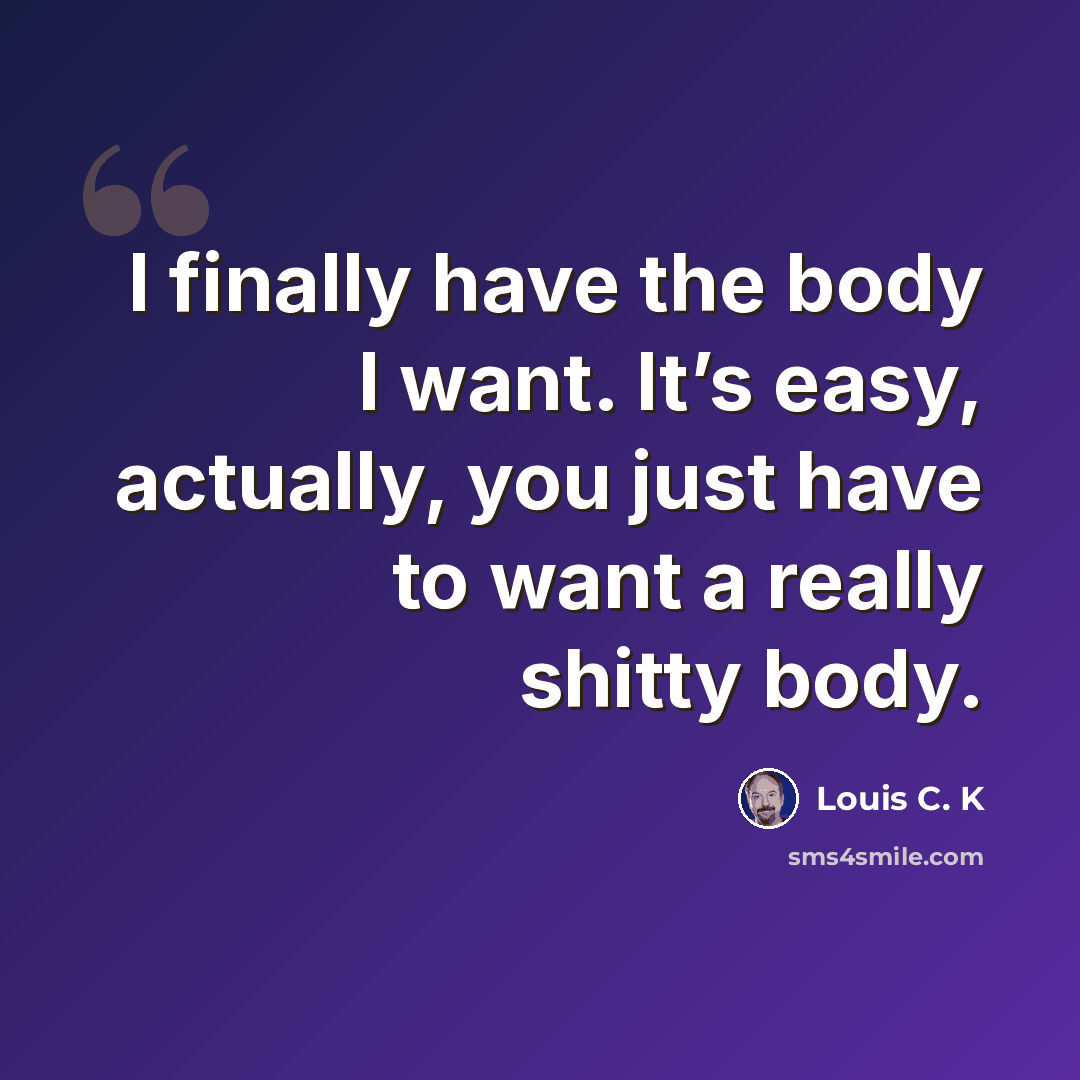 “I finally have the body I want. It’s easy, actually, you just have to want a really shitty body.” quote by Louis C. K