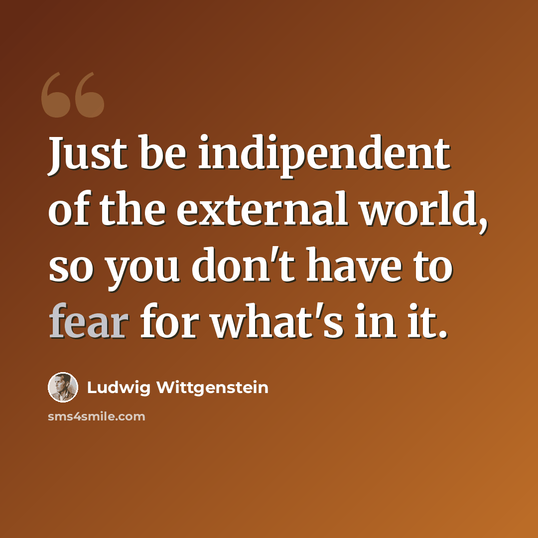 “Just be indipendent of the external world, so you don't have to fear for what's in it.” quote by Ludwig Wittgenstein