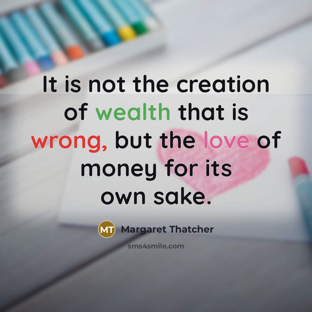 “It is not the creation of wealth that is wrong, but the love of money for its own sake.” quote by Margaret Thatcher