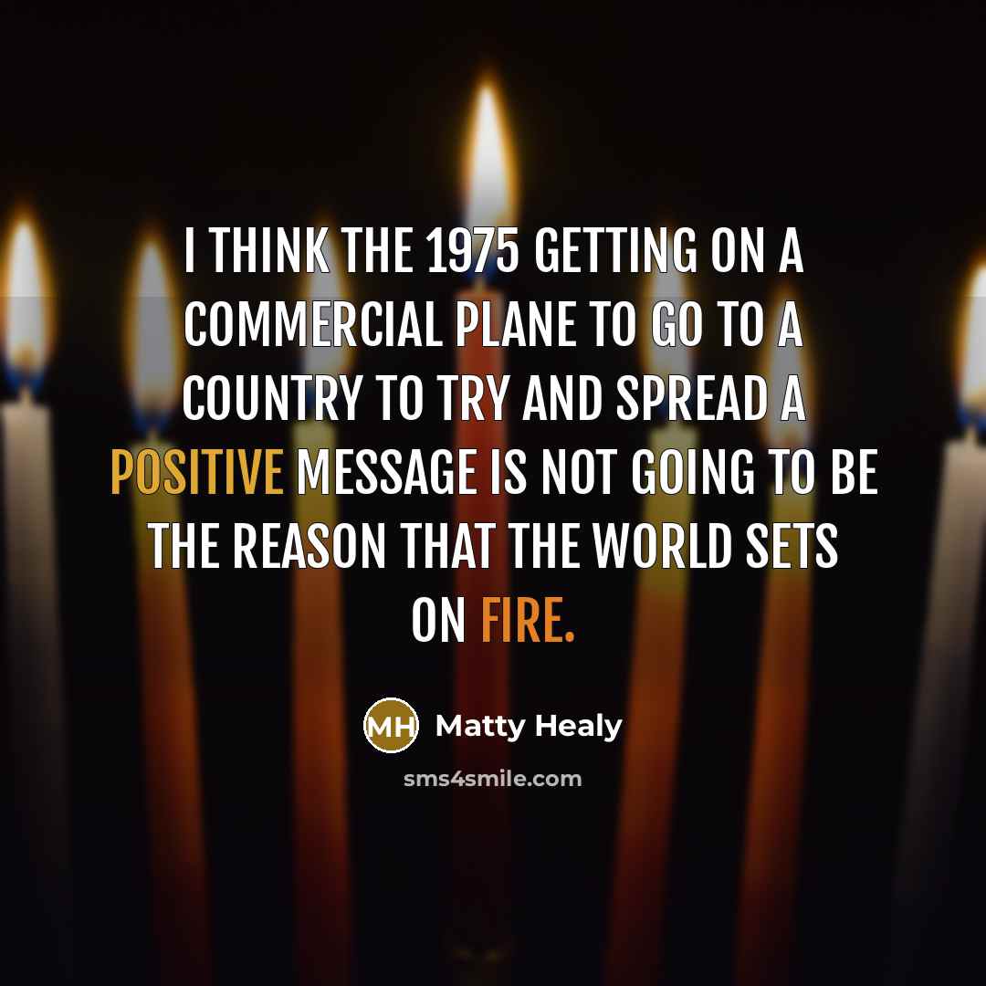 “I think The 1975 getting on a commercial plane to go to a country to try and spread a positive message is not going to be the reason that the world sets on fire.” quote by Matty Healy