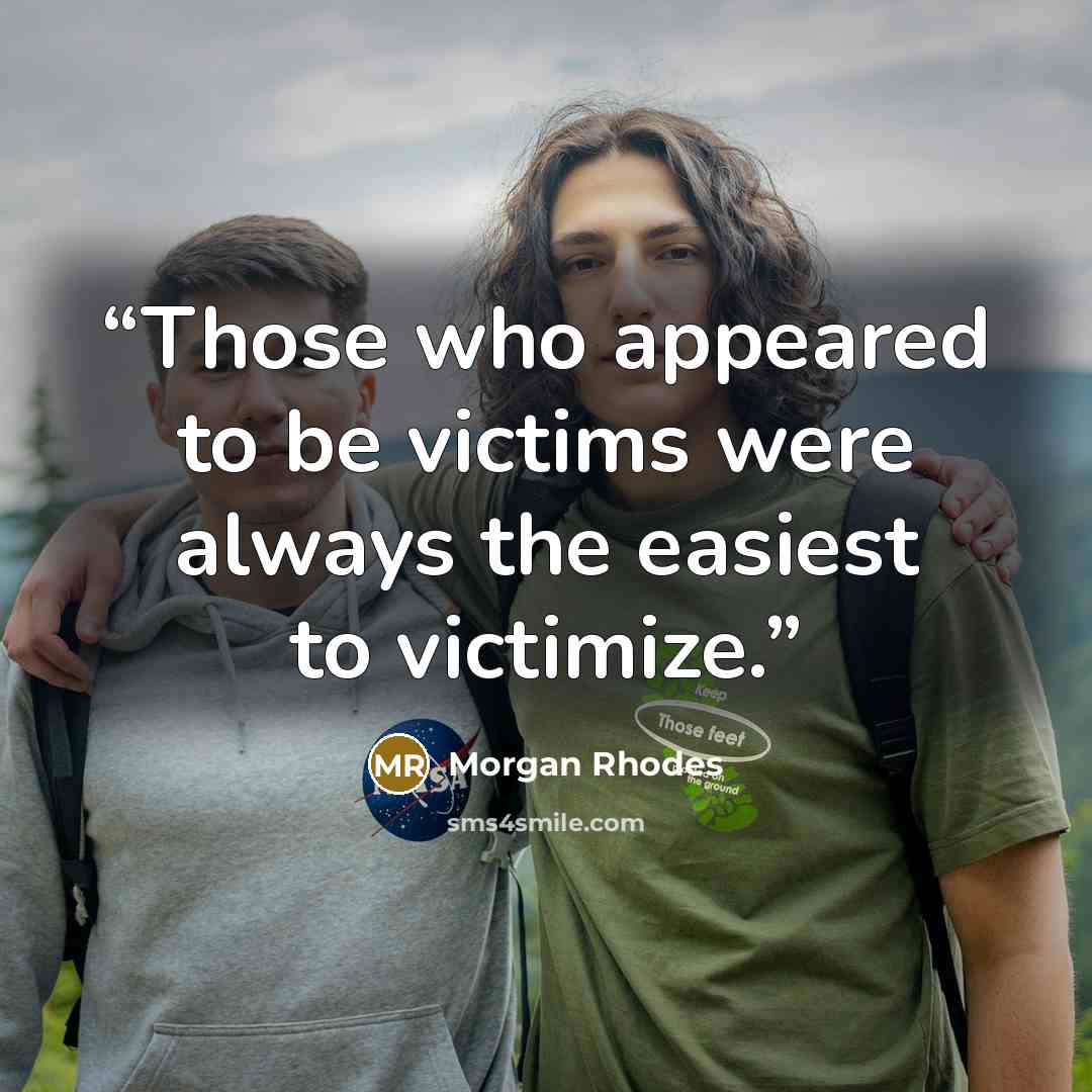 “Those who appeared to be victims were always the easiest to victimize.” quote by Morgan Rhodes