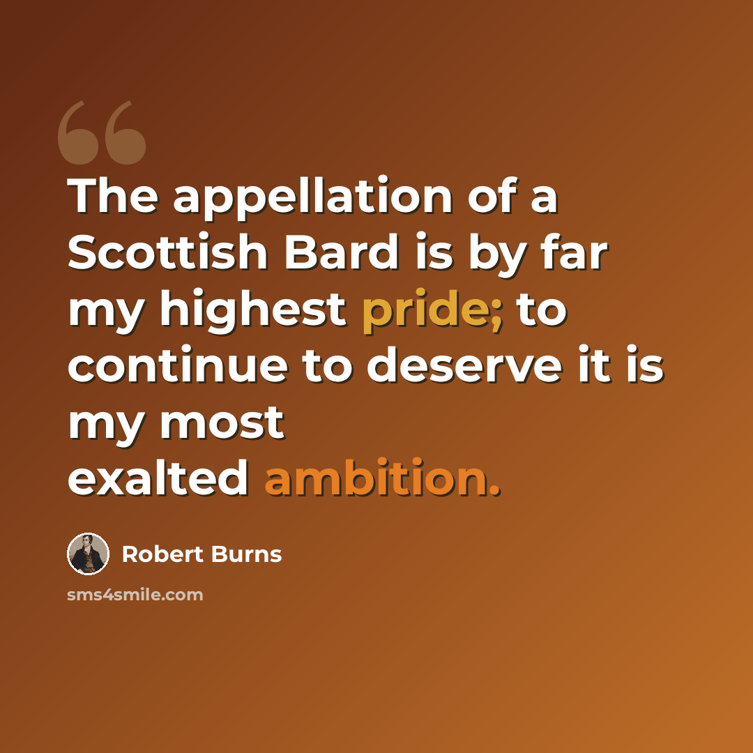 “The appellation of a Scottish Bard is by far my highest pride; to continue to deserve it is my most exalted ambition.” quote by Robert Burns