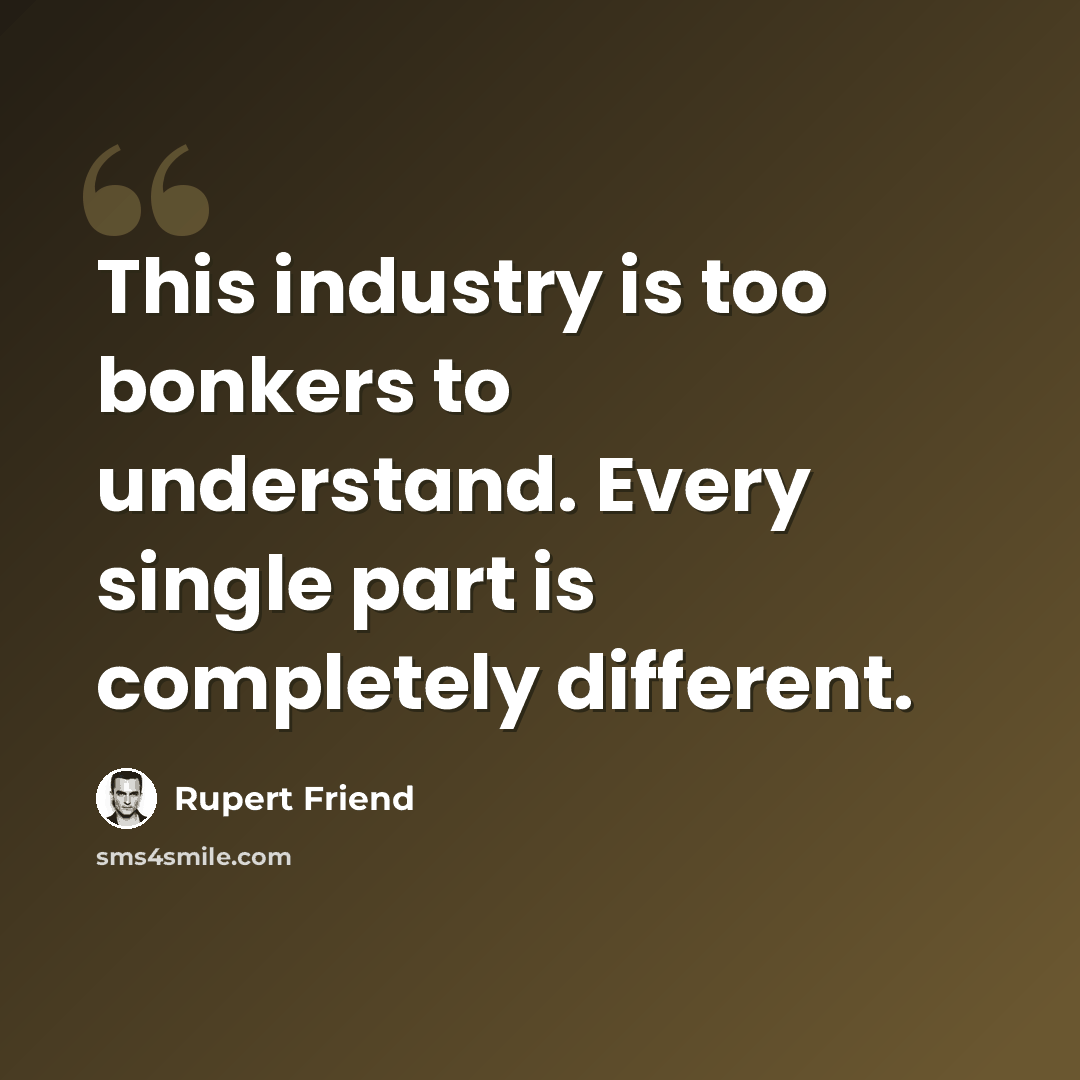 “This industry is too bonkers to understand. Every single part is completely different.” quote by Rupert Friend