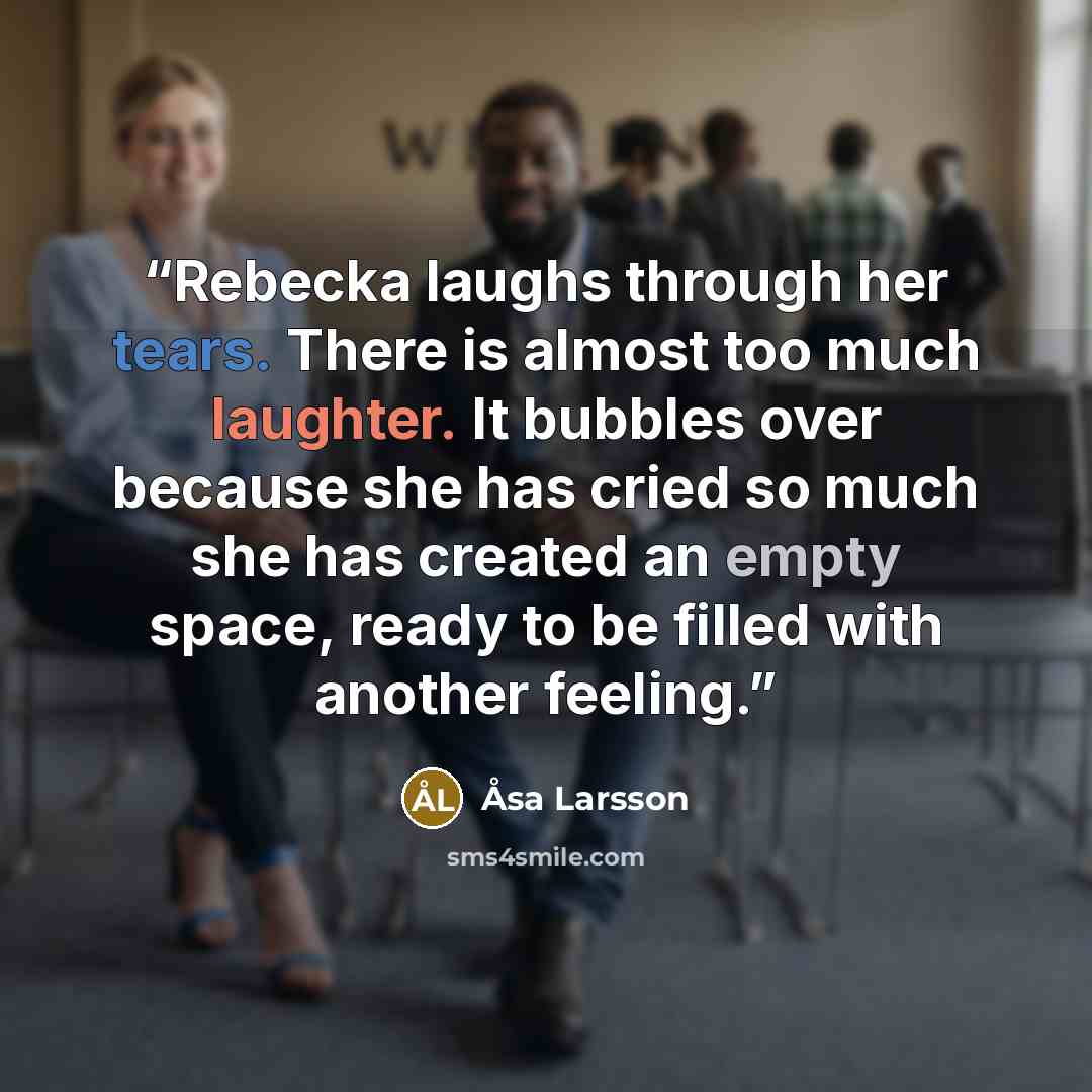 “Rebecka laughs through her tears. There is almost too much laughter. It bubbles over because she has cried so much she has created an empty space, ready to be filled with another feeling.” quote by Åsa Larsson