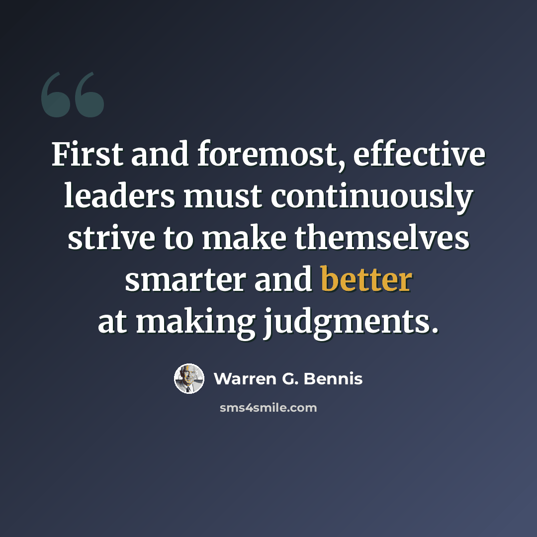 “First and foremost, effective leaders must continuously strive to make themselves smarter and better at making judgments.” quote by Warren G. Bennis