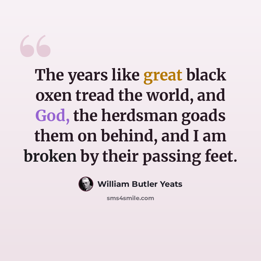 “The years like great black oxen tread the world, and God, the herdsman goads them on behind, and I am broken by their passing feet.” quote by William Butler Yeats