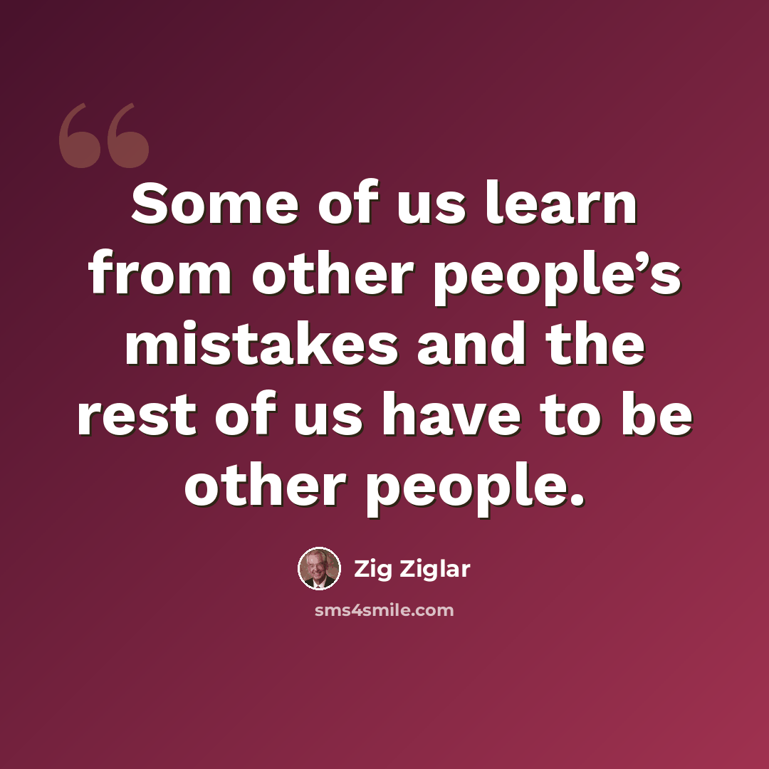 “Some of us learn from other people’s mistakes and the rest of us have to be other people.” quote by Zig Ziglar
