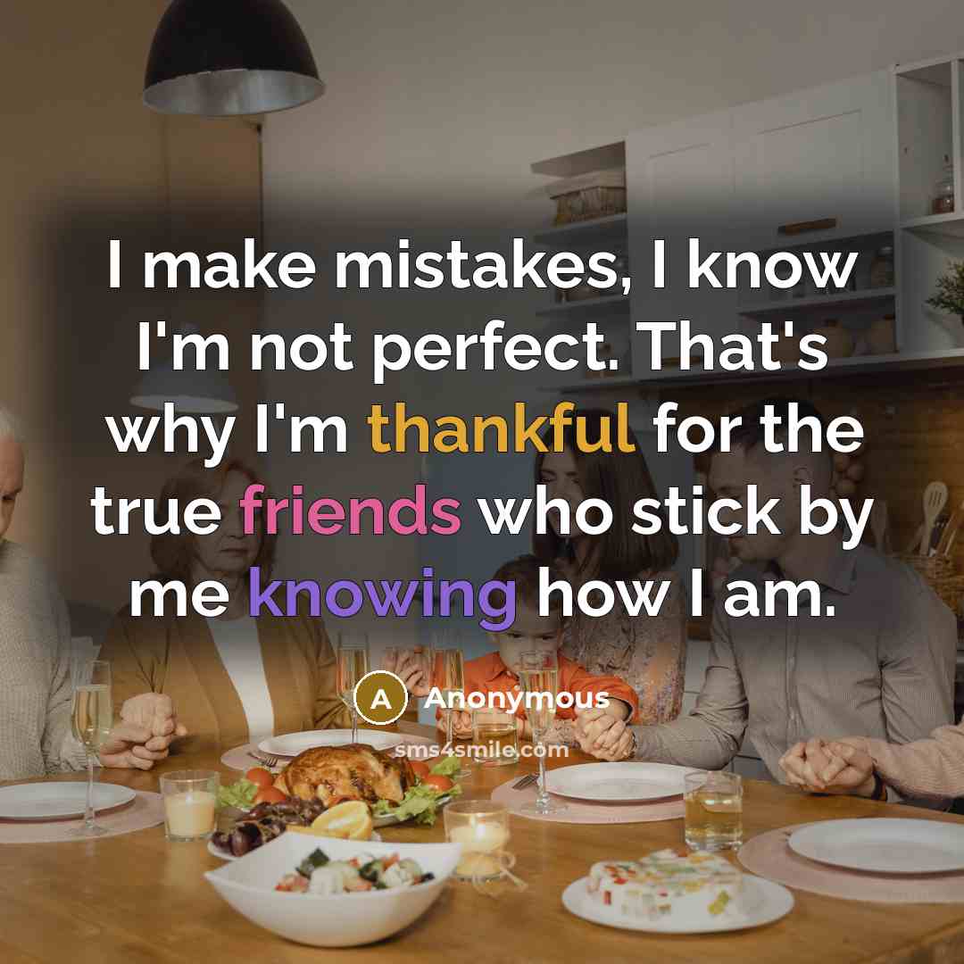 “I make mistakes, I know I'm not perfect. That's why I'm thankful for the true friends who stick by me knowing how I am.” quote by Anonymous