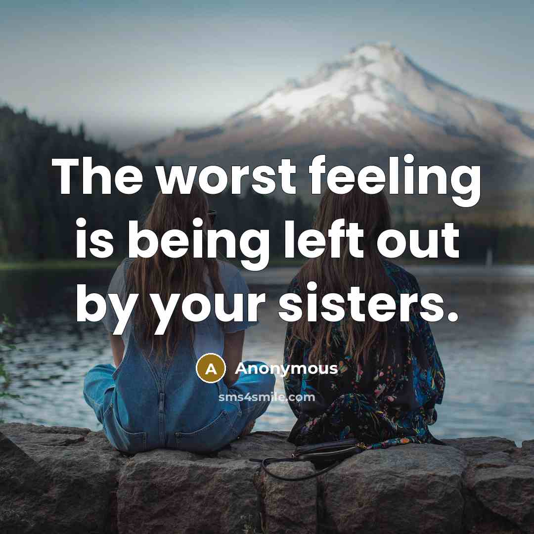 “The worst feeling is being left out by your sisters.” quote by Anonymous