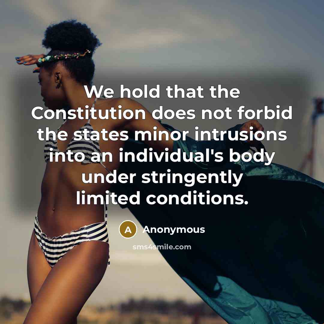 “We hold that the Constitution does not forbid the states minor intrusions into an individual's body under stringently limited conditions.” quote by Anonymous