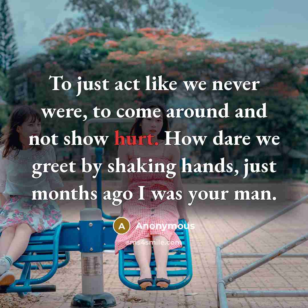 “To just act like we never were, to come around and not show hurt. How dare we greet by shaking hands, just months ago I was your man.” quote by Anonymous