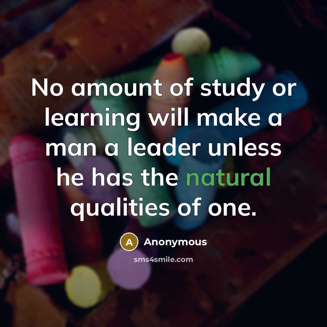 “No amount of study or learning will make a man a leader unless he has the natural qualities of one.” quote by Anonymous