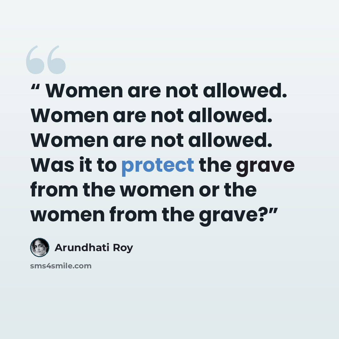 “Women are not allowed. Women are not allowed. Women are not allowed. Was it to protect the grave from the women or the women from the grave?” quote by Arundhati Roy