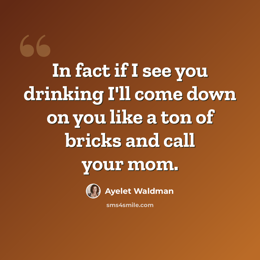 “In fact if I see you drinking I'll come down on you like a ton of bricks and call your mom.” quote by Ayelet Waldman