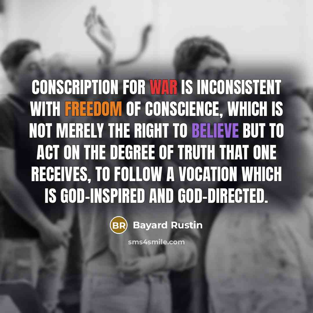 “Conscription for war is inconsistent with freedom of conscience, which is not merely the right to believe but to act on the degree of truth that one receives, to follow a vocation which is God-inspired and God-directed.” quote by Bayard Rustin