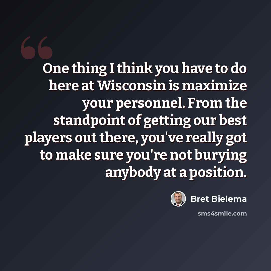 “One thing I think you have to do here at Wisconsin is maximize your personnel. From the standpoint of getting our best players out there, you've really got to make sure you're not burying anybody at a position.” quote by Bret Bielema
