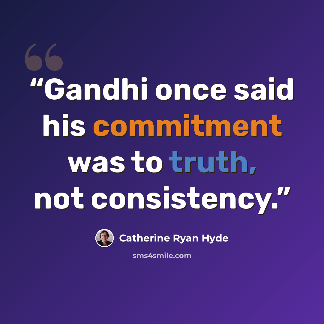 “Gandhi once said his commitment was to truth, not consistency.” quote by Catherine Ryan Hyde