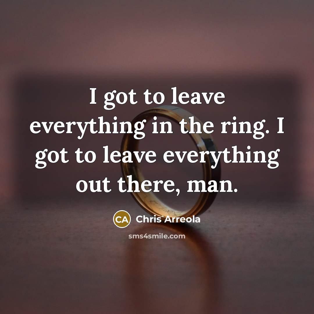 “I got to leave everything in the ring. I got to leave everything out there, man.” quote by Chris Arreola