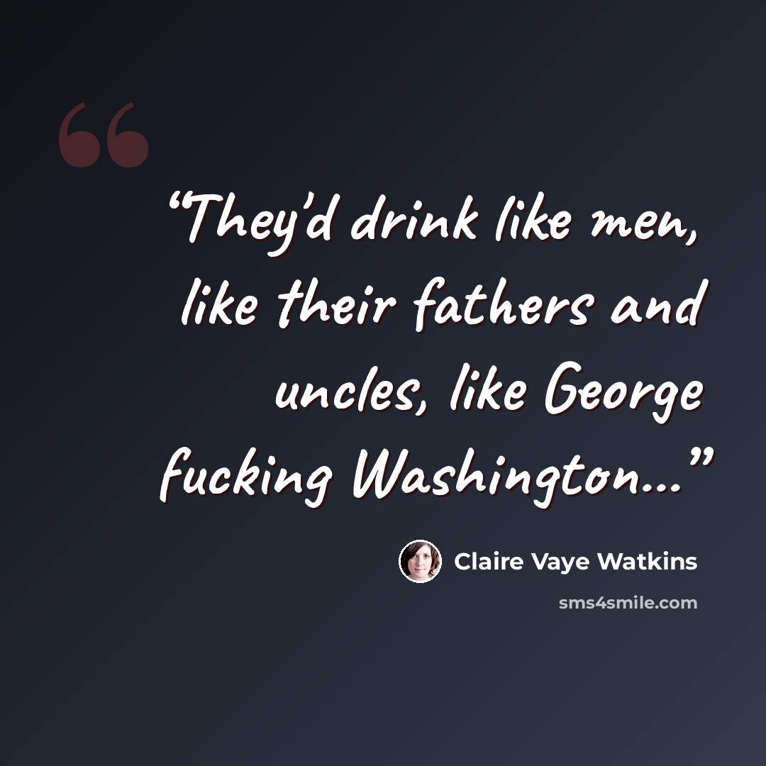 “They'd drink like men, like their fathers and uncles, like George fucking Washington...” quote by Claire Vaye Watkins
