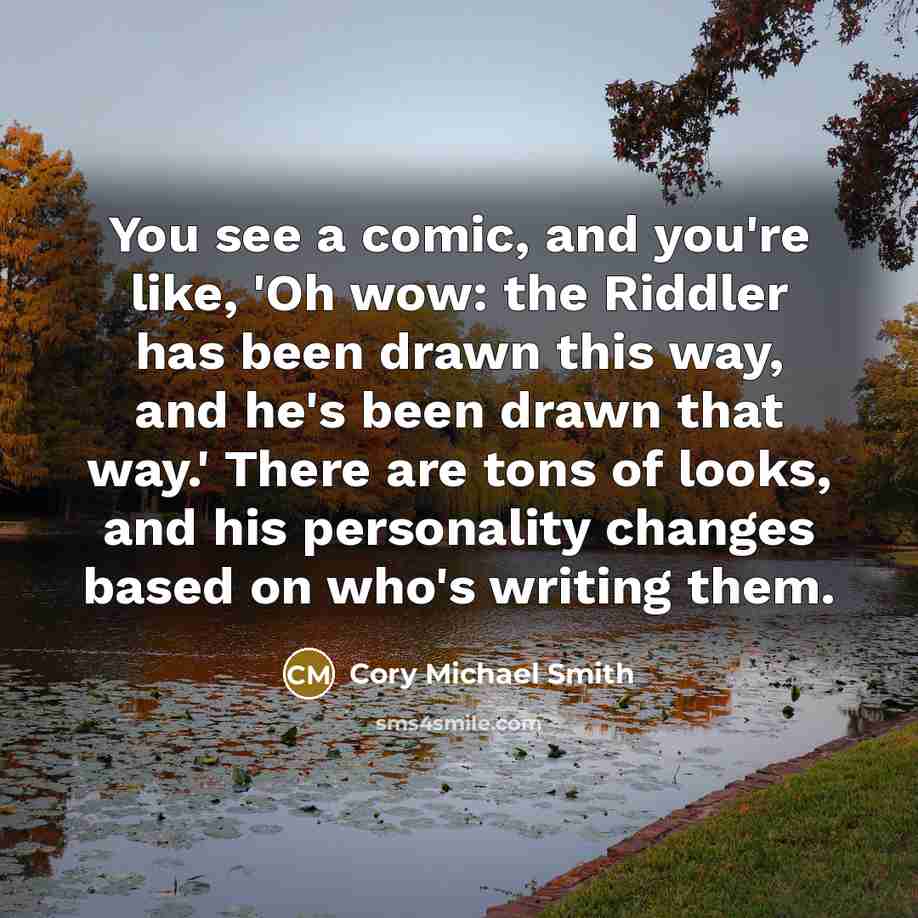 “You see a comic, and you're like, 'Oh wow: the Riddler has been drawn this way, and he's been drawn that way.' There are tons of looks, and his personality changes based on who's writing them.” quote by Cory Michael Smith