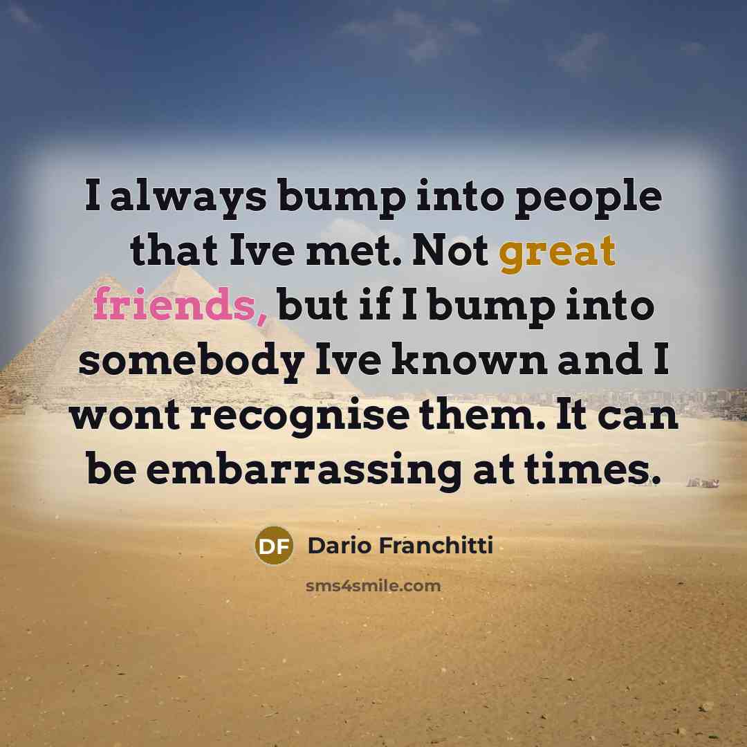 “I always bump into people that Ive met. Not great friends, but if I bump into somebody Ive known and I wont recognise them. It can be embarrassing at times.” quote by Dario Franchitti