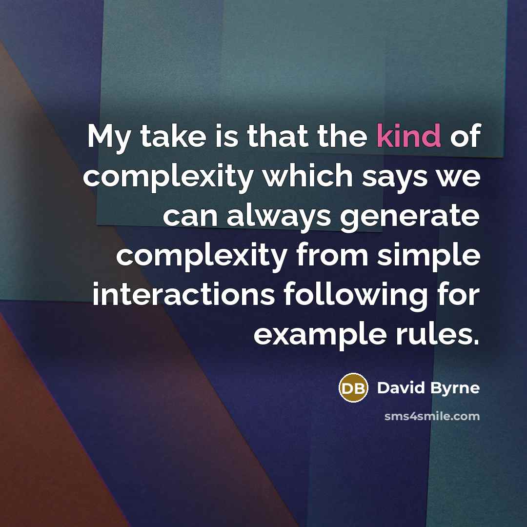 “My take is that the kind of complexity which says we can always generate complexity from simple interactions following for example rules.” quote by David Byrne