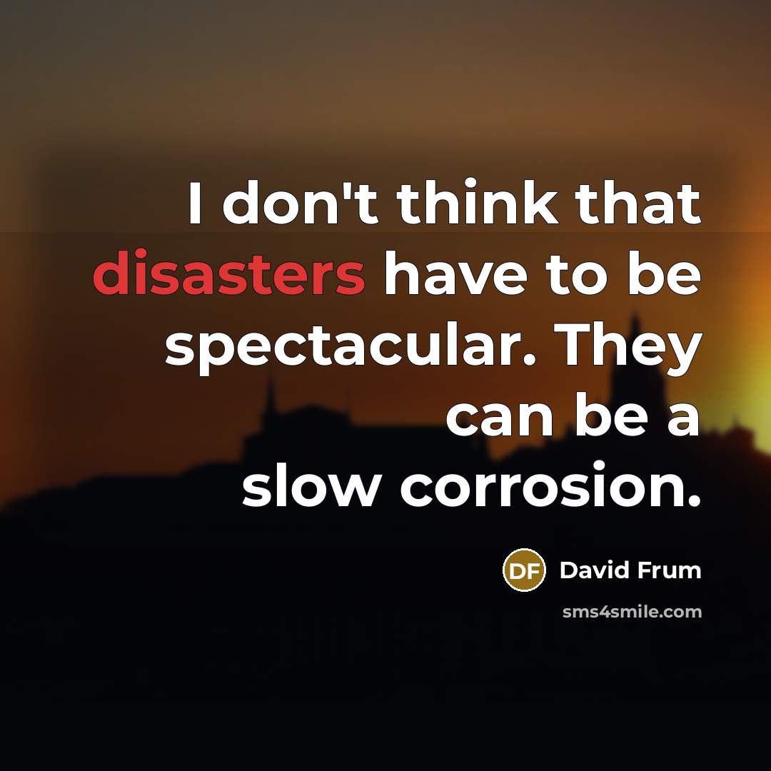 “I don't think that disasters have to be spectacular. They can be a slow corrosion.” quote by David Frum