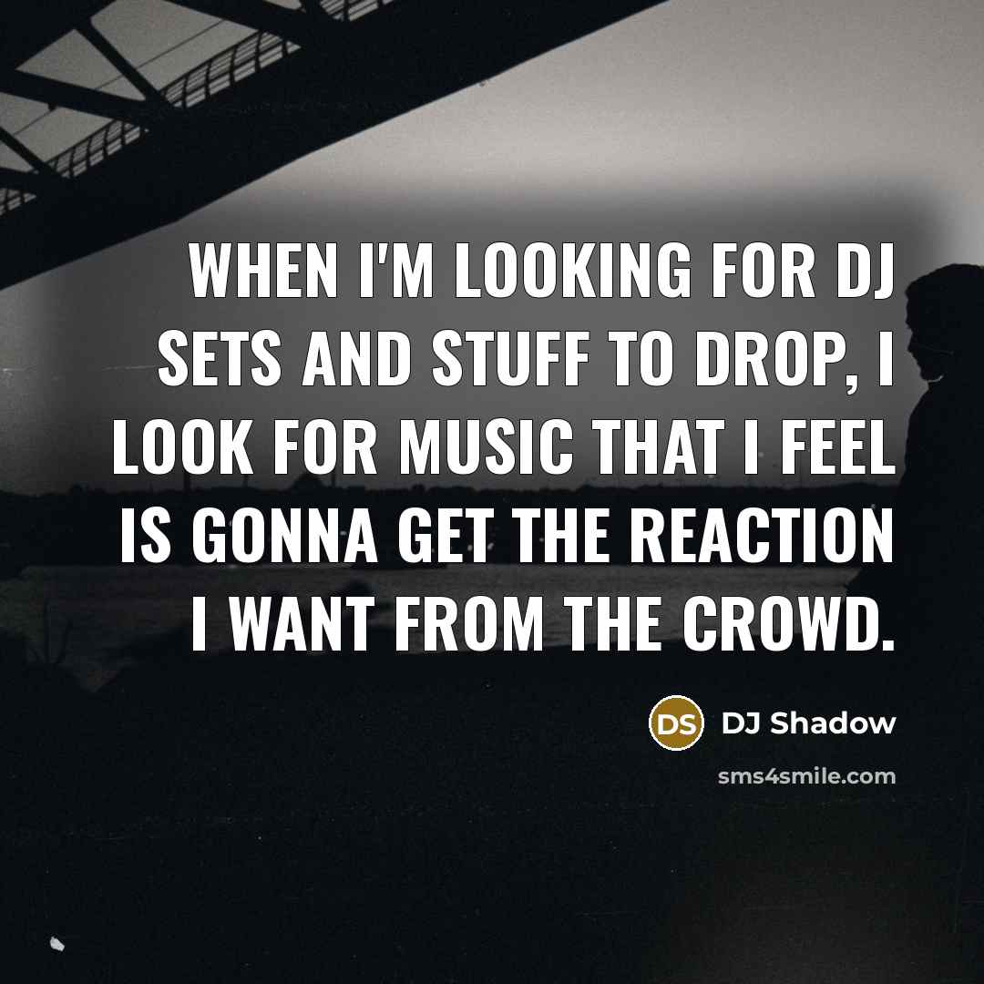 “When I'm looking for DJ sets and stuff to drop, I look for music that I feel is gonna get the reaction I want from the crowd.” quote by DJ Shadow