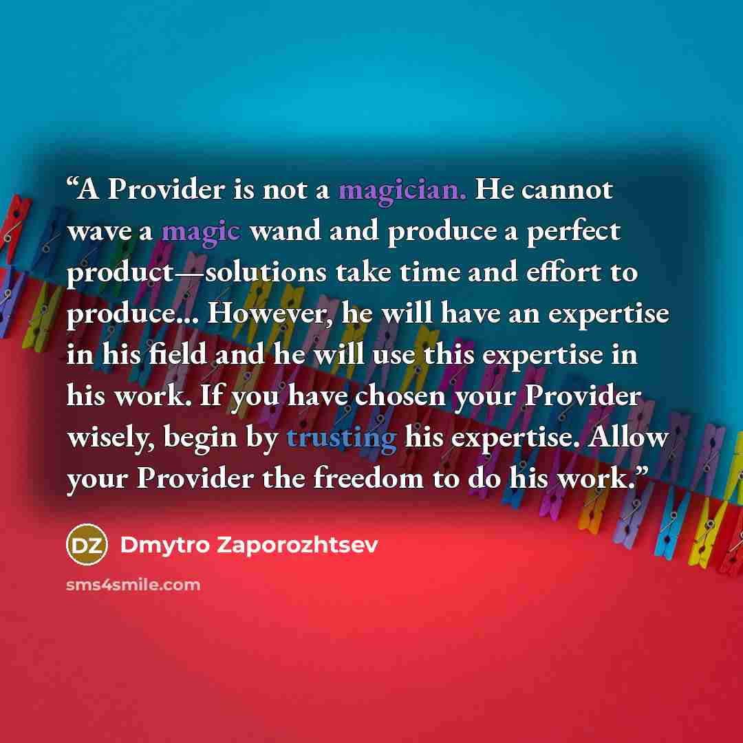 “A Provider is not a magician. He cannot wave a magic wand and produce a perfect product—solutions take time and effort to produce... However, he will have an expertise in his field and he will use this expertise in his work. If you have chosen your Provider wisely, begin by trusting his expertise…” quote by Dmytro Zaporozhtsev