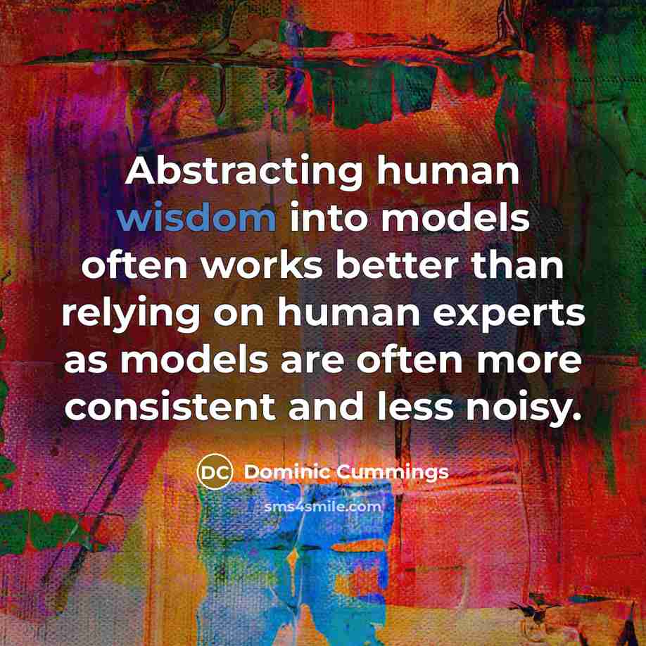 “Abstracting human wisdom into models often works better than relying on human experts as models are often more consistent and less noisy.” quote by Dominic Cummings