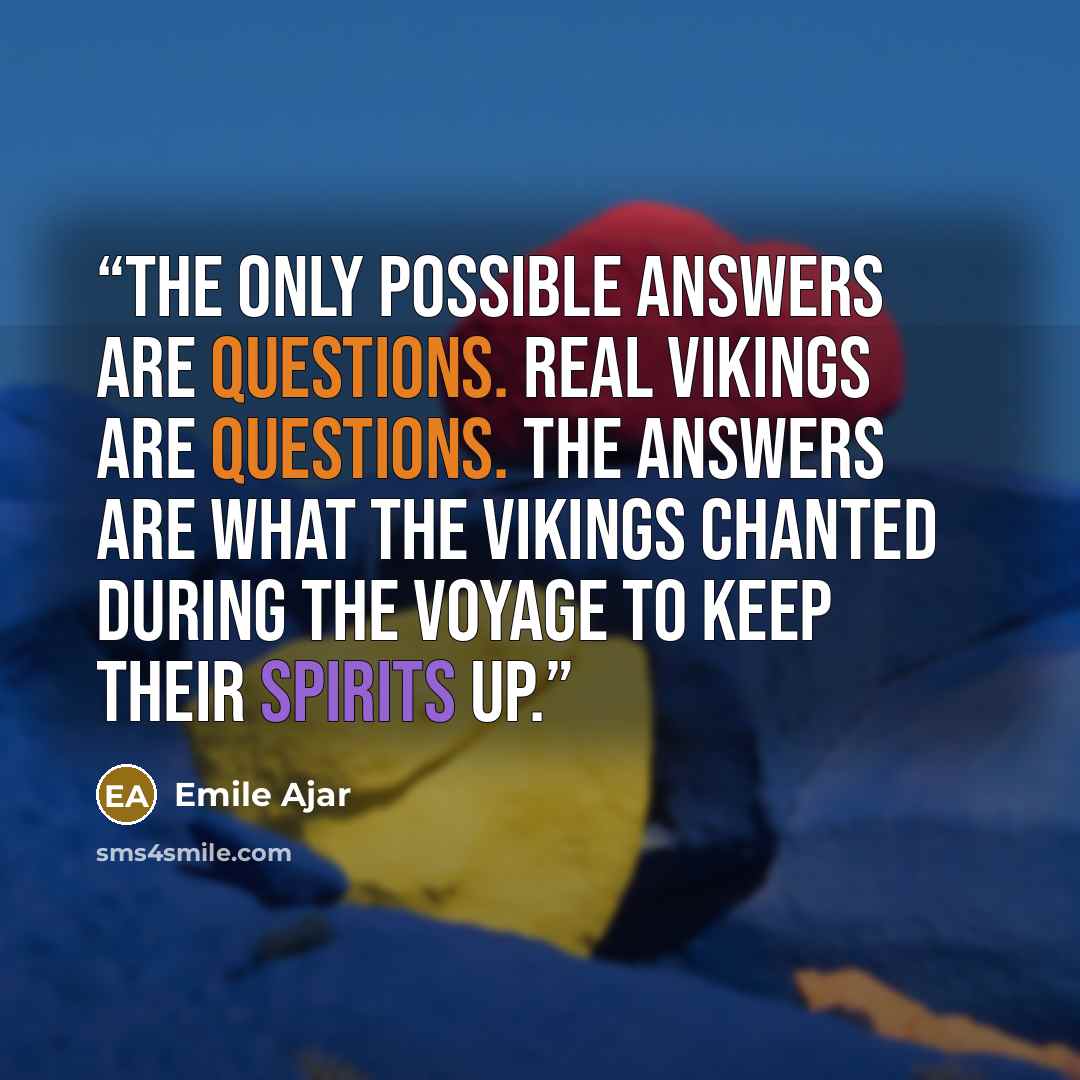 “The only possible answers are questions. Real Vikings are questions. The answers are what the Vikings chanted during the voyage to keep their spirits up.” quote by Emile Ajar