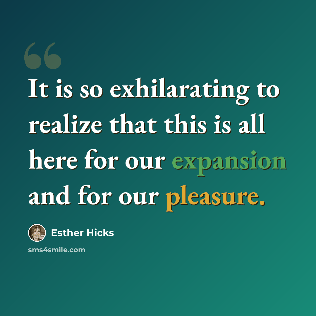 “It is so exhilarating to realize that this is all here for our expansion and for our pleasure.” quote by Esther Hicks