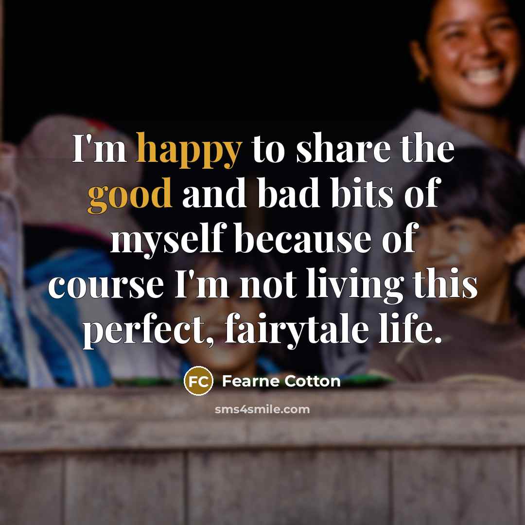 “I'm happy to share the good and bad bits of myself because of course I'm not living this perfect, fairytale life.” quote by Fearne Cotton