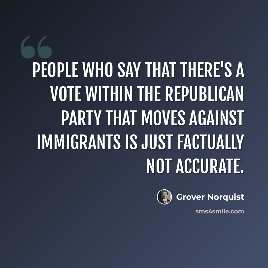 “People who say that there's a vote within the Republican Party that moves against immigrants is just factually not accurate.” quote by Grover Norquist