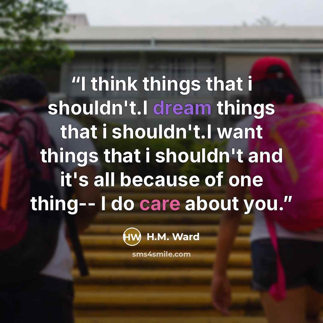 “I think things that i shouldn't.I dream things that i shouldn't.I want things that i shouldn't and it's all because of one thing-- I do care about you.” quote by H.M. Ward