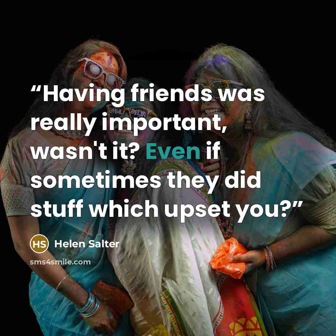 “Having friends was really important, wasn't it? Even if sometimes they did stuff which upset you?” quote by Helen Salter