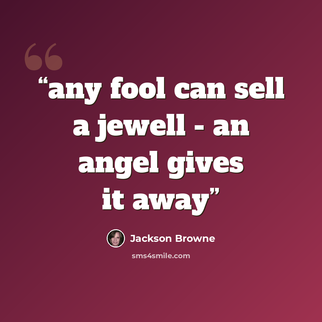 “any fool can sell a jewell - an angel gives it away” quote by Jackson Browne