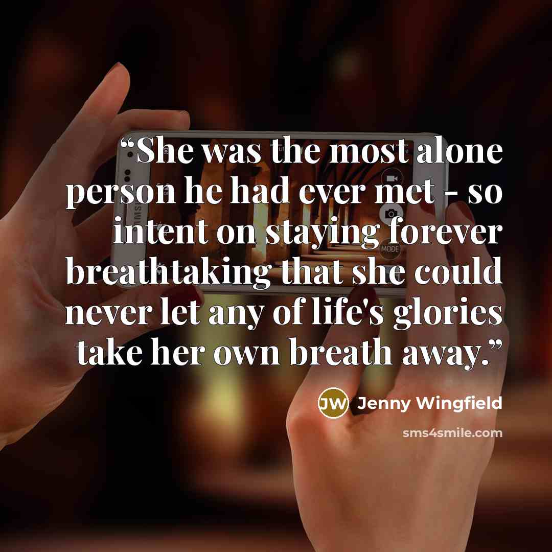 “She was the most alone person he had ever met - so intent on staying forever breathtaking that she could never let any of life's glories take her own breath away.” quote by Jenny Wingfield