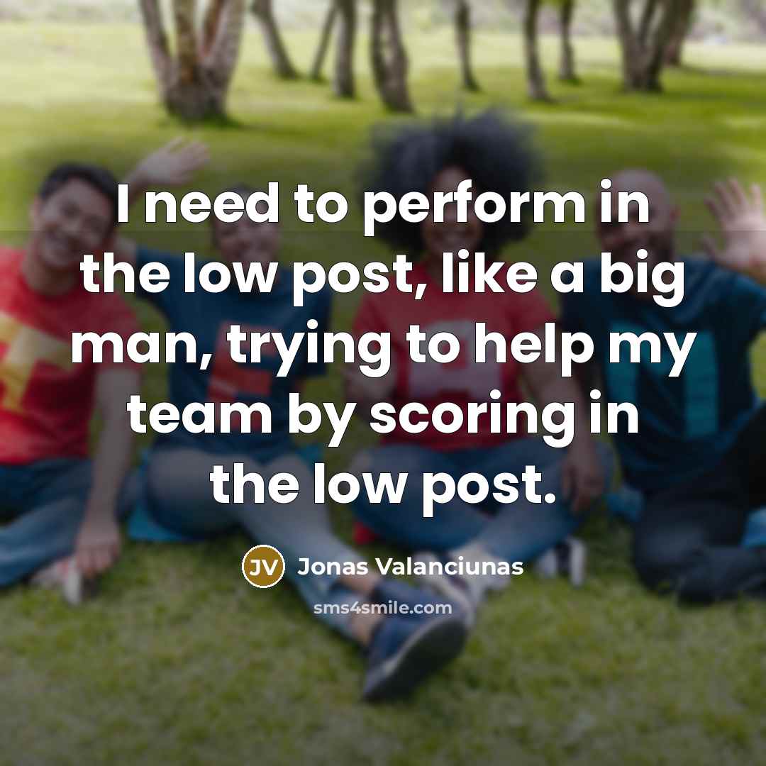 “I need to perform in the low post, like a big man, trying to help my team by scoring in the low post.” quote by Jonas Valanciunas
