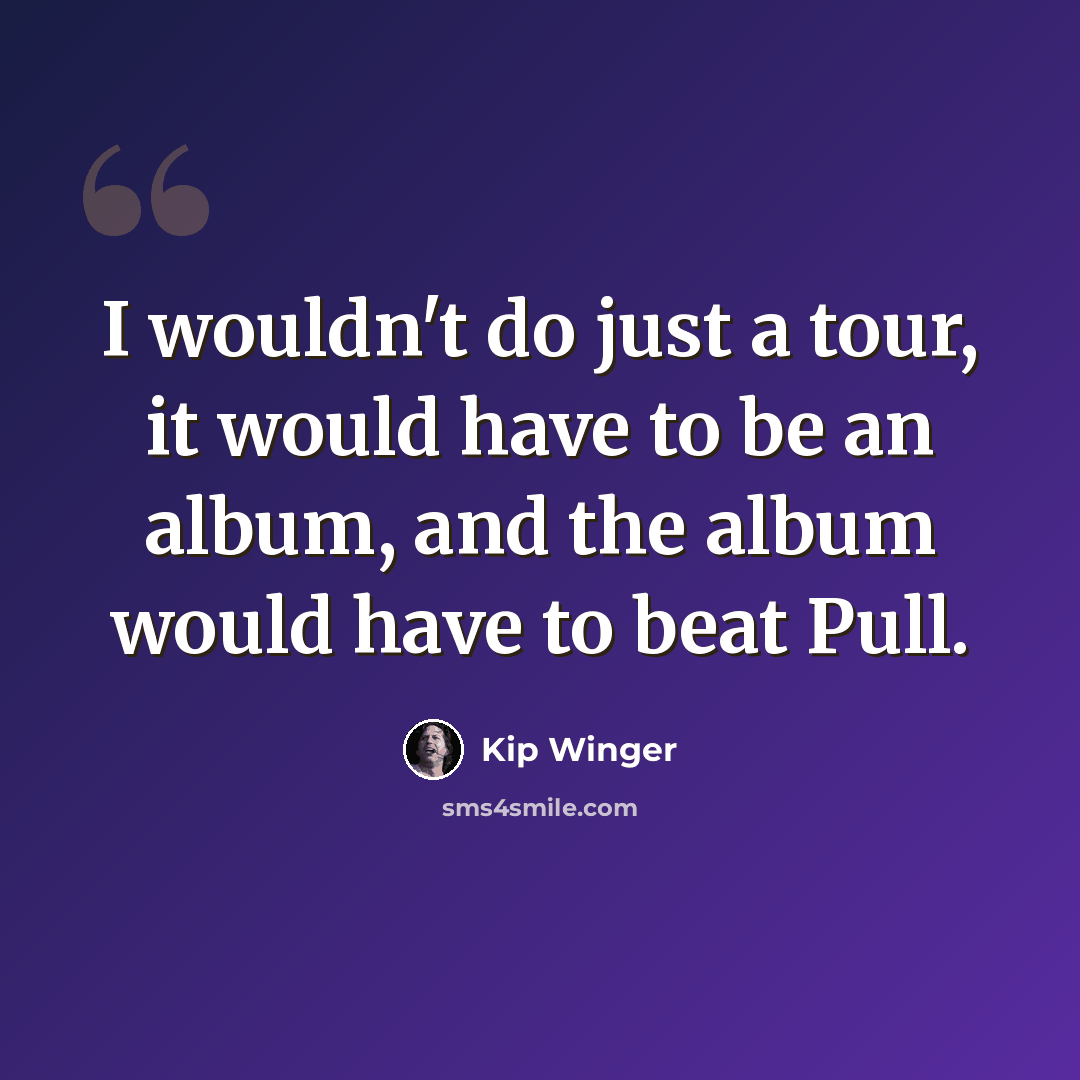 “I wouldn't do just a tour, it would have to be an album, and the album would have to beat Pull.” quote by Kip Winger
