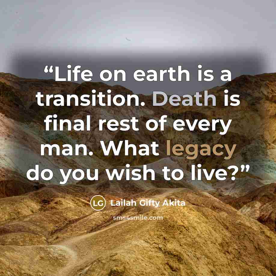 “Life on earth is a transition. Death is final rest of every man. What legacy do you wish to live?” quote by Lailah Gifty Akita