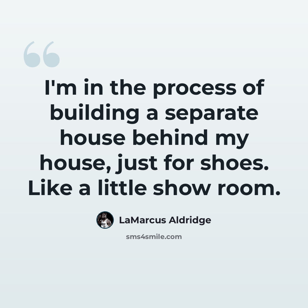 “I'm in the process of building a separate house behind my house, just for shoes. Like a little show room.” quote by LaMarcus Aldridge