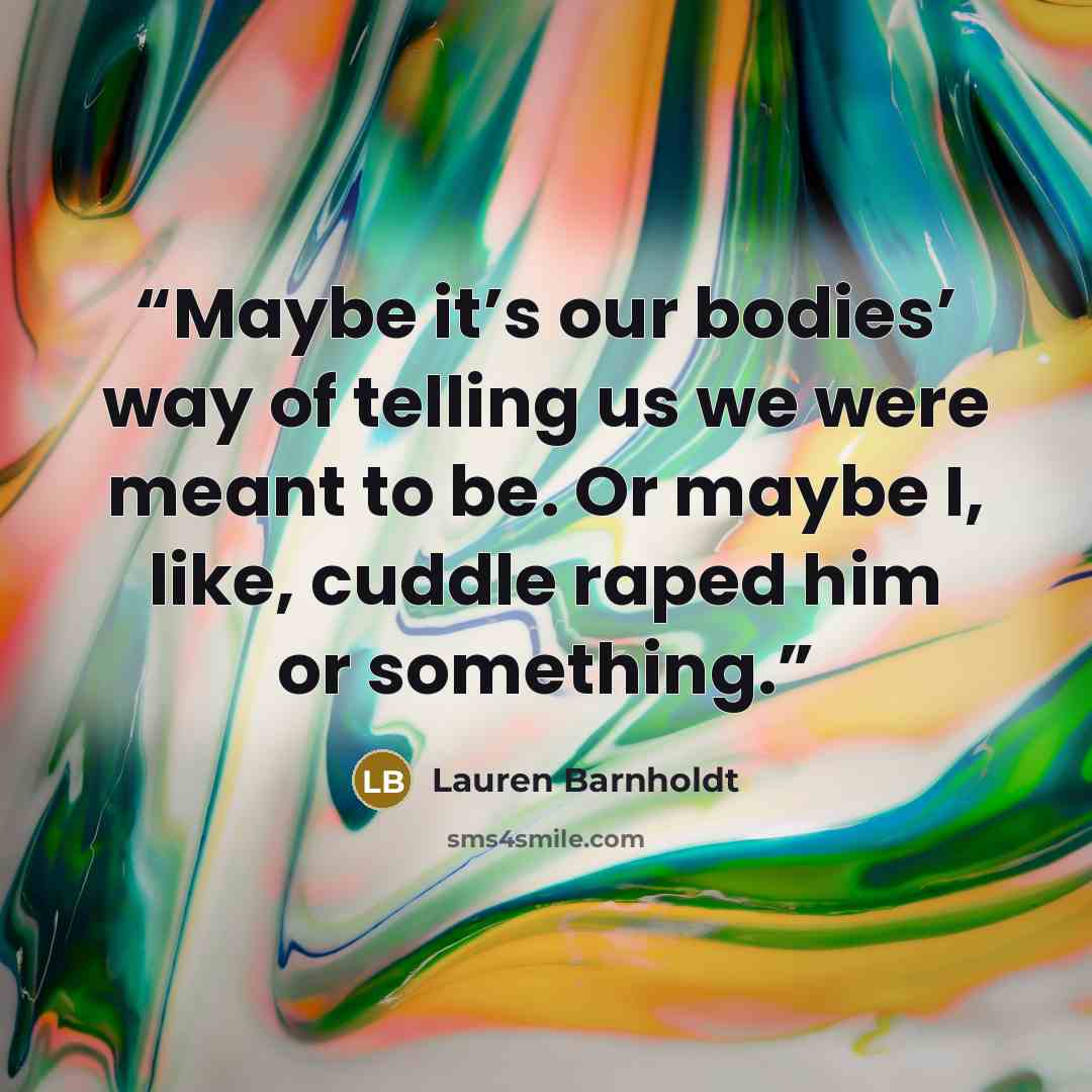 “Maybe it’s our bodies’ way of telling us we were meant to be. Or maybe I, like, cuddle raped him or something.” quote by Lauren Barnholdt