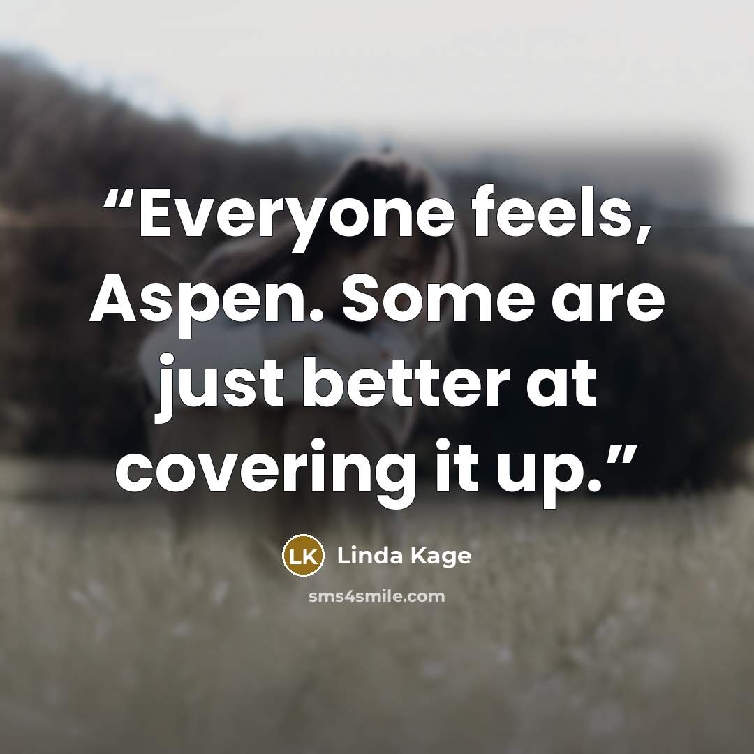 “Everyone feels, Aspen. Some are just better at covering it up.” quote by Linda Kage