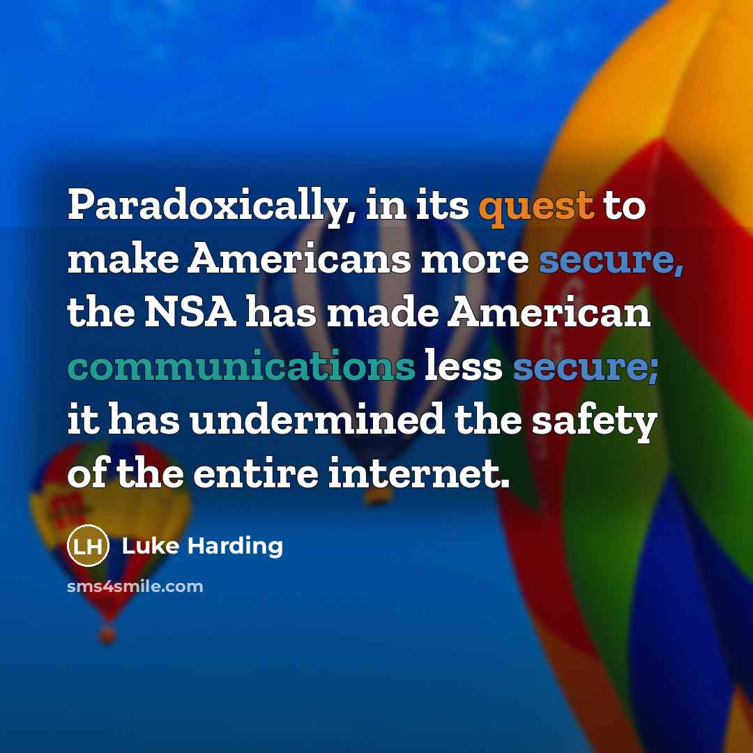 “Paradoxically, in its quest to make Americans more secure, the NSA has made American communications less secure; it has undermined the safety of the entire internet.” quote by Luke Harding