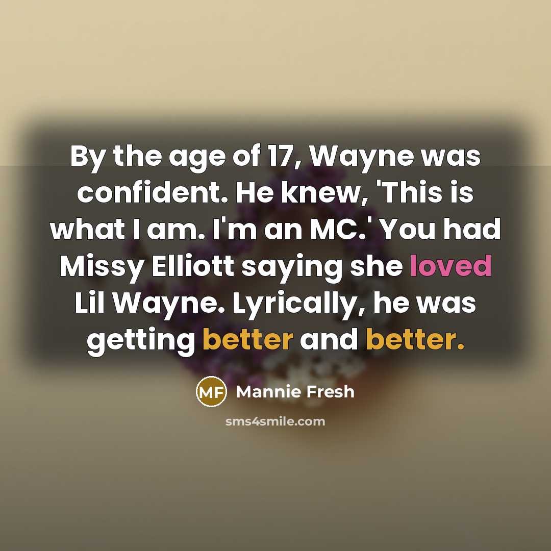 “By the age of 17, Wayne was confident. He knew, 'This is what I am. I'm an MC.' You had Missy Elliott saying she loved Lil Wayne. Lyrically, he was getting better and better.” quote by Mannie Fresh