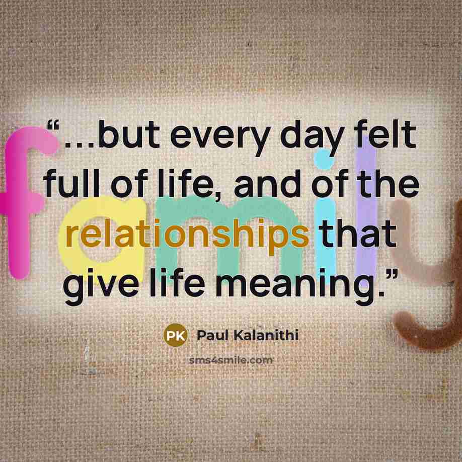 “...but every day felt full of life, and of the relationships that give life meaning.” quote by Paul Kalanithi