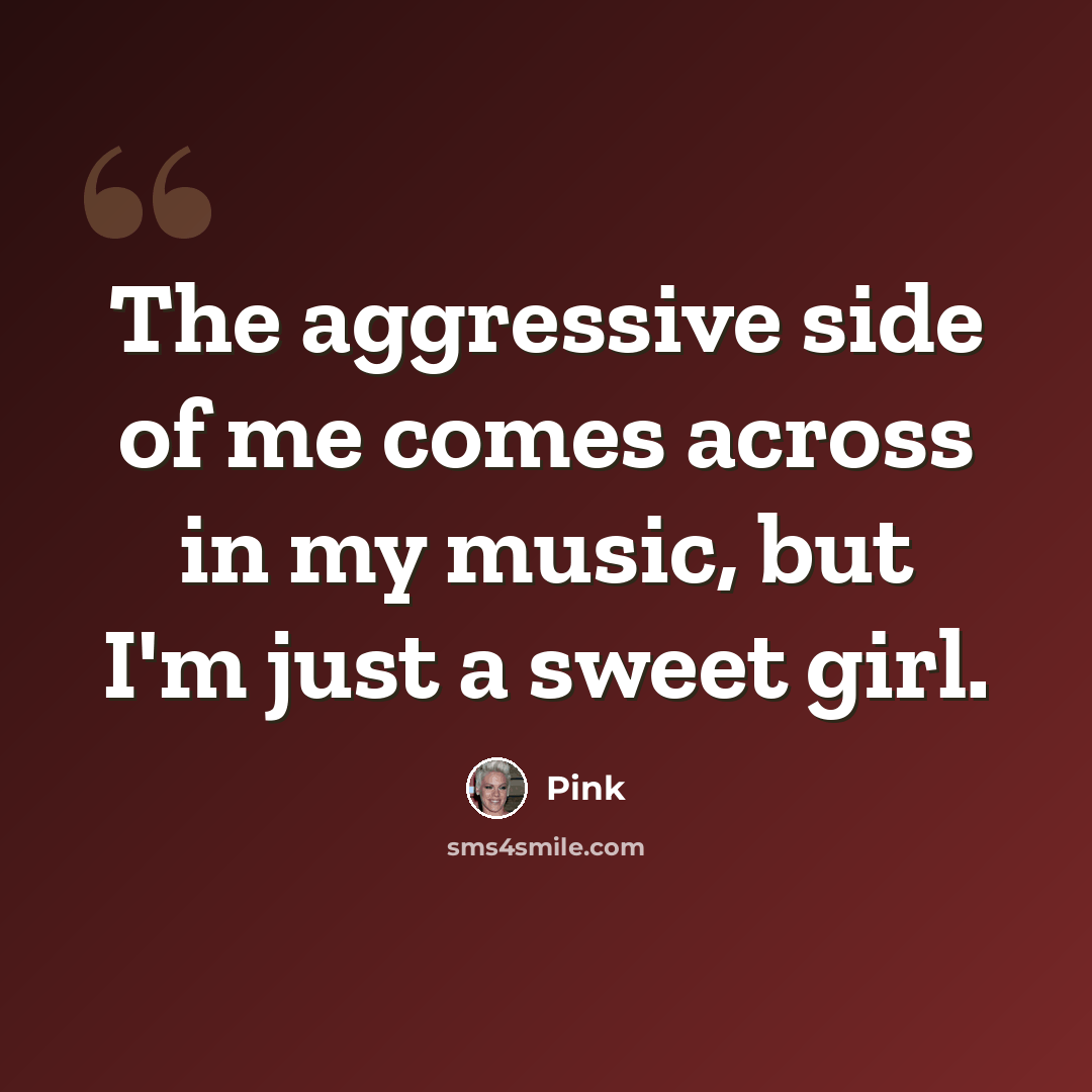“The aggressive side of me comes across in my music, but I'm just a sweet girl.” quote by Pink