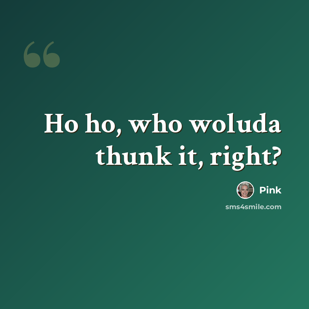 “Ho ho, who woluda thunk it, right?” quote by Pink