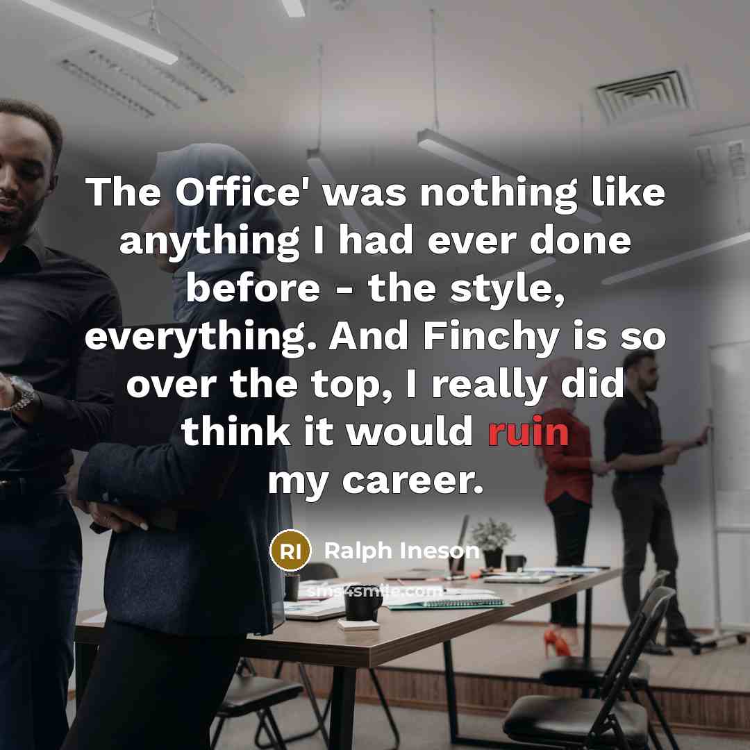 “The Office' was nothing like anything I had ever done before - the style, everything. And Finchy is so over the top, I really did think it would ruin my career.” quote by Ralph Ineson